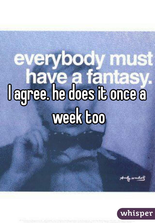 I agree. he does it once a week too