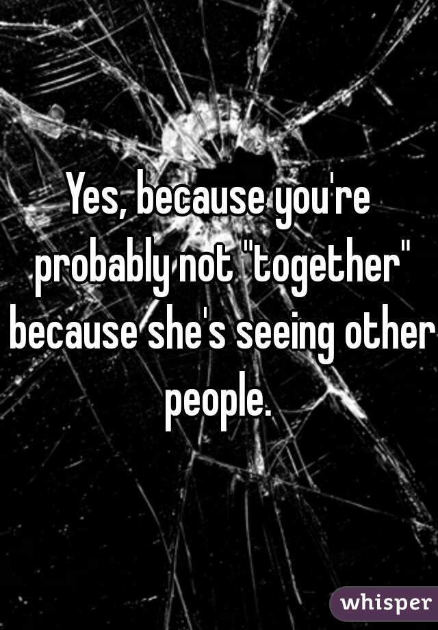 Yes, because you're probably not "together" because she's seeing other people. 