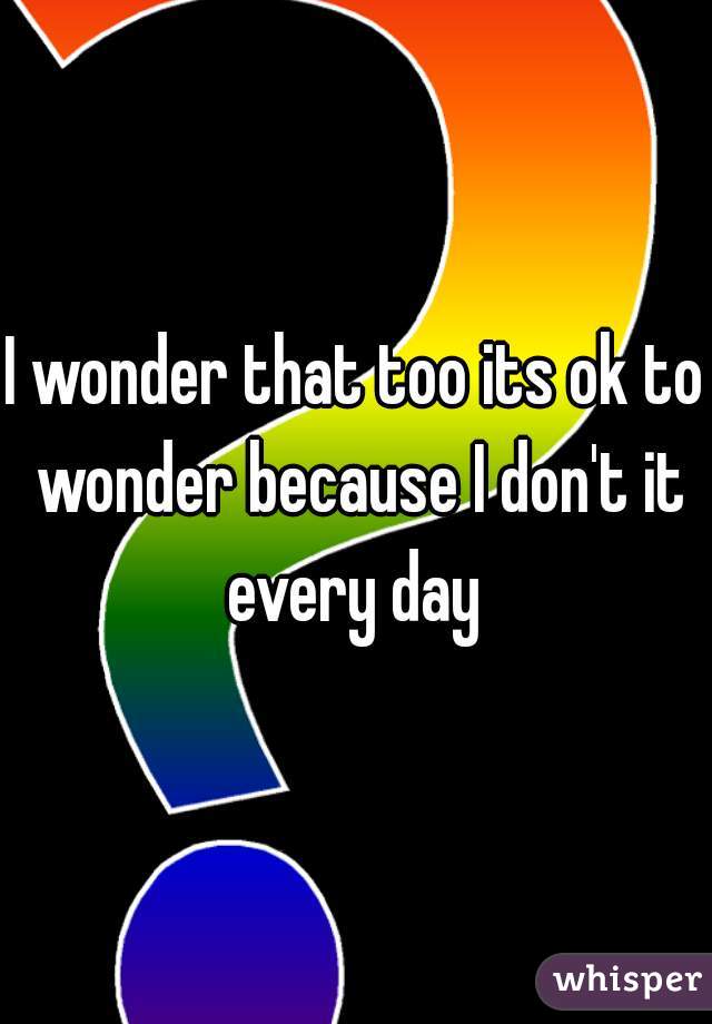 I wonder that too its ok to wonder because I don't it every day 