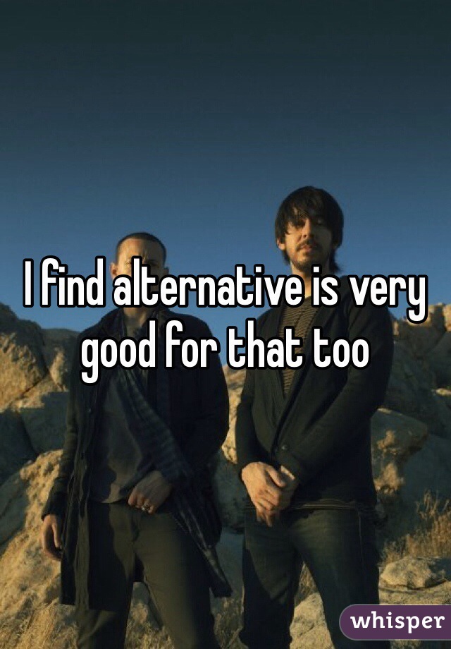 I find alternative is very good for that too