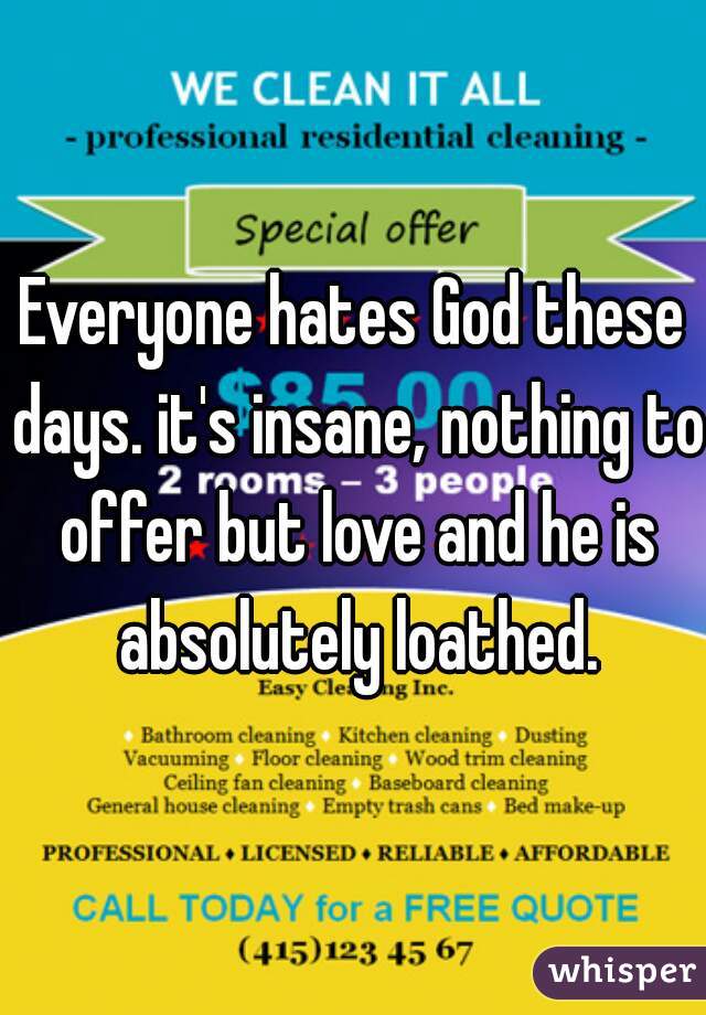 Everyone hates God these days. it's insane, nothing to offer but love and he is absolutely loathed.