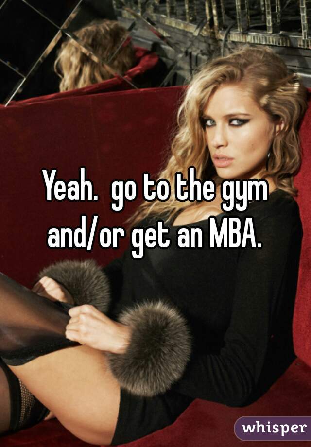 Yeah.  go to the gym and/or get an MBA. 