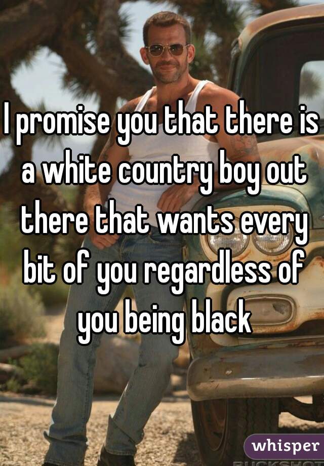 I promise you that there is a white country boy out there that wants every bit of you regardless of you being black