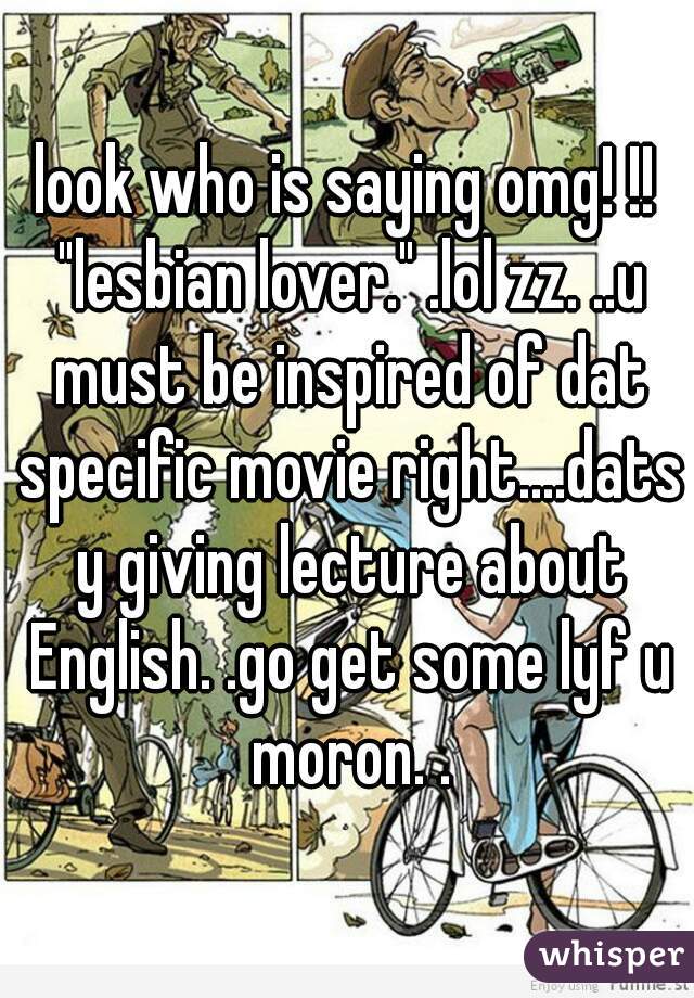 look who is saying omg! !! "lesbian lover." .lol zz. ..u must be inspired of dat specific movie right....dats y giving lecture about English. .go get some lyf u moron. .