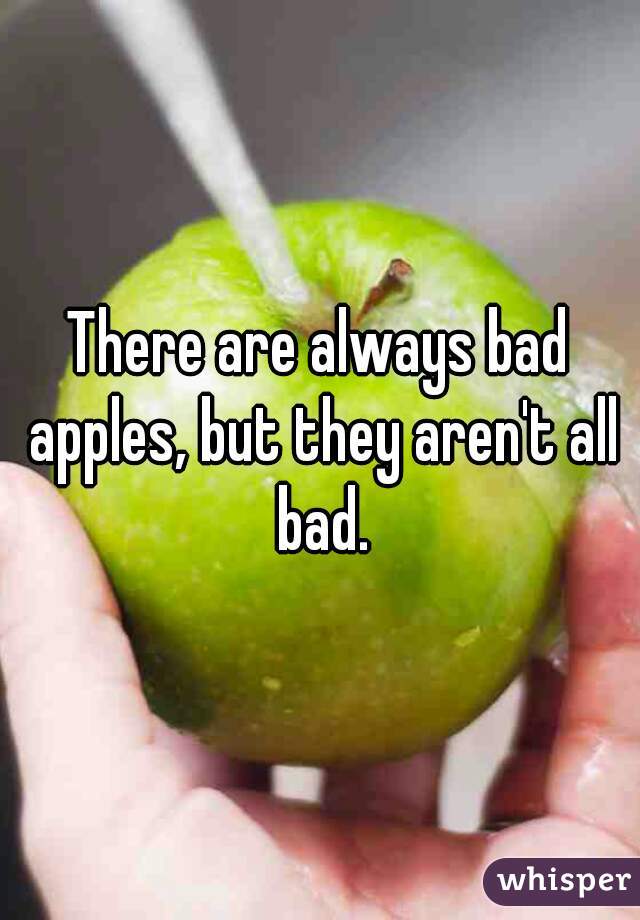 There are always bad apples, but they aren't all bad.