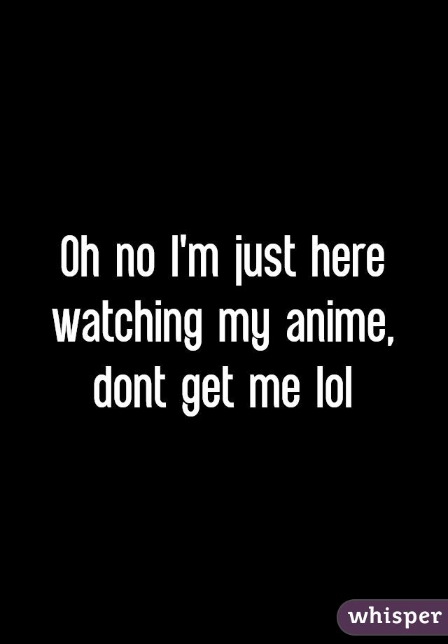 Oh no I'm just here watching my anime, dont get me lol