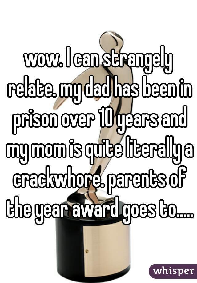 wow. I can strangely relate. my dad has been in prison over 10 years and my mom is quite literally a crackwhore. parents of the year award goes to.....