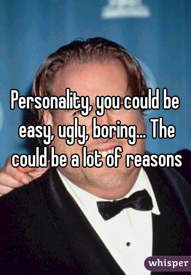 Personality, you could be easy, ugly, boring... The could be a lot of reasons