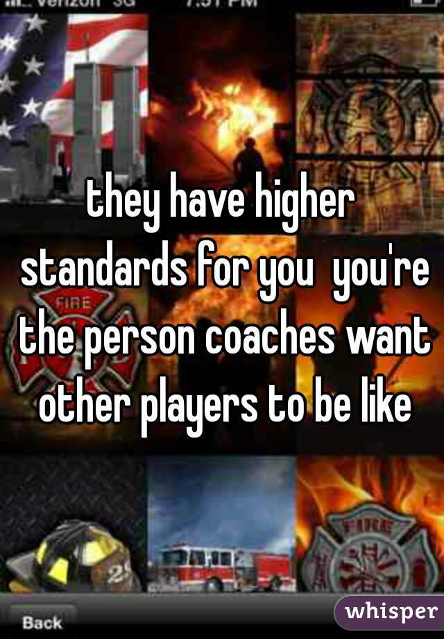 they have higher standards for you  you're the person coaches want other players to be like
