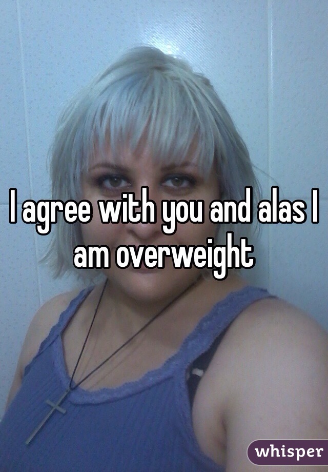I agree with you and alas I am overweight 