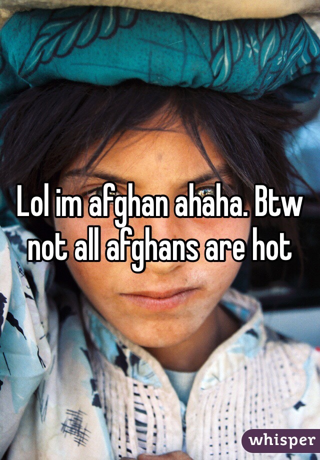Lol im afghan ahaha. Btw not all afghans are hot