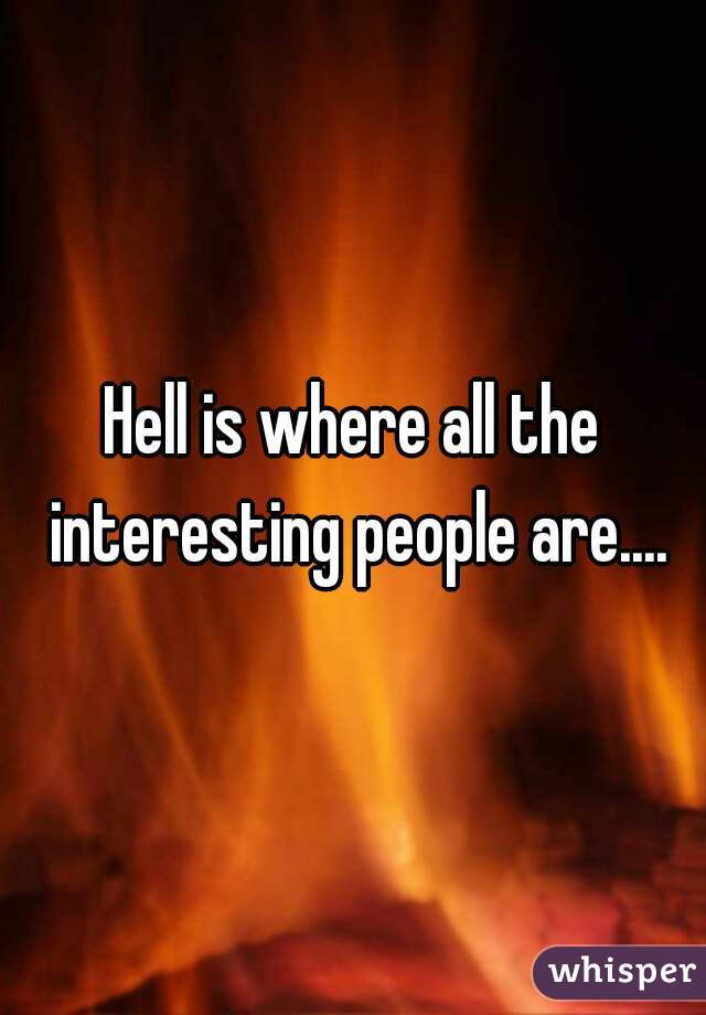 Hell is where all the interesting people are....