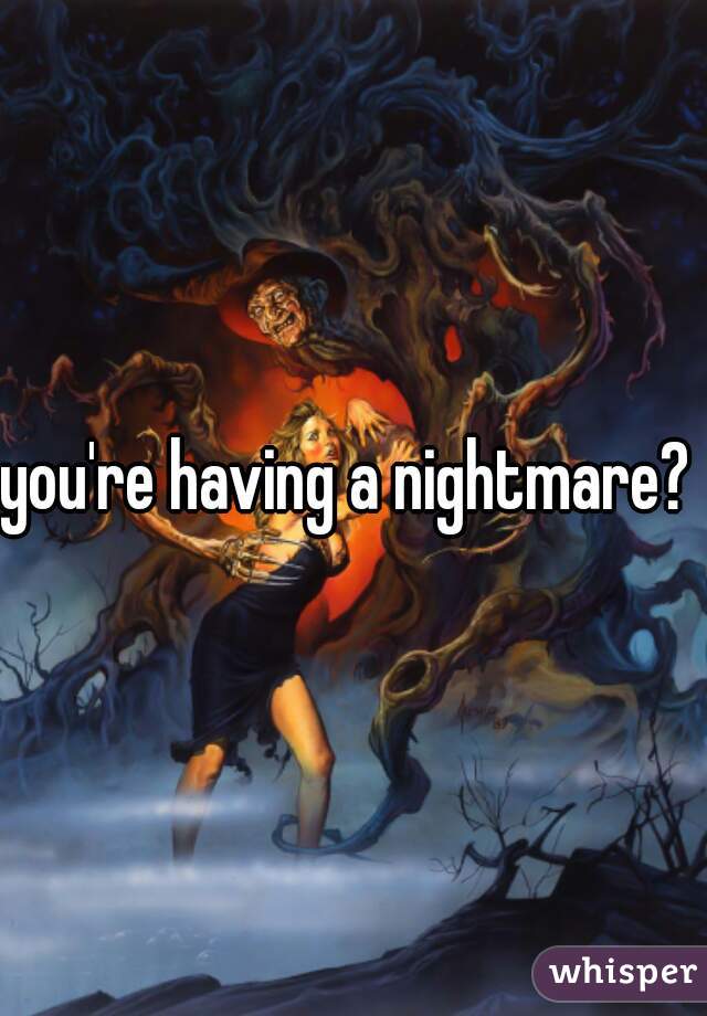 you're having a nightmare? 