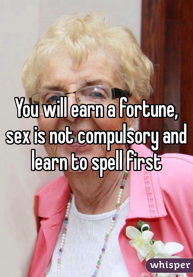 You will earn a fortune, sex is not compulsory and learn to spell first