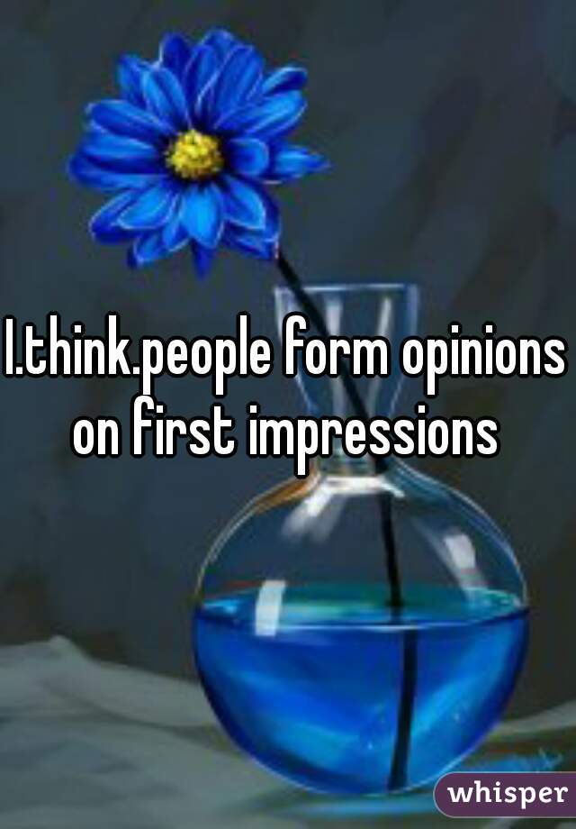 I.think.people form opinions on first impressions 