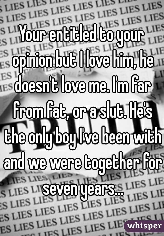 Your entitled to your opinion but I love him, he doesn't love me. I'm far from fat, or a slut. He's the only boy I've been with and we were together for seven years...