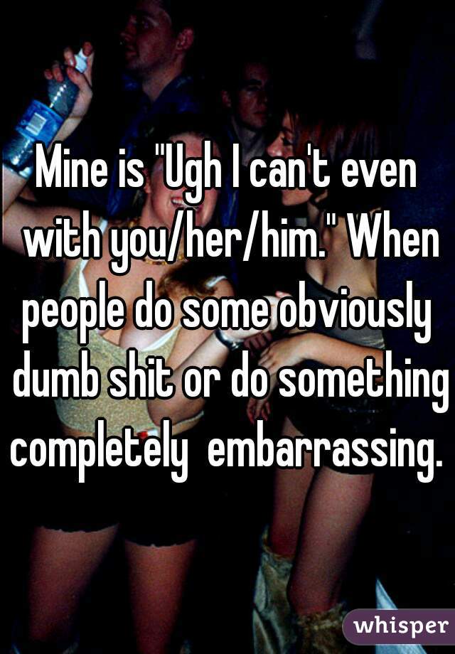 Mine is "Ugh I can't even with you/her/him." When people do some obviously  dumb shit or do something completely  embarrassing. 