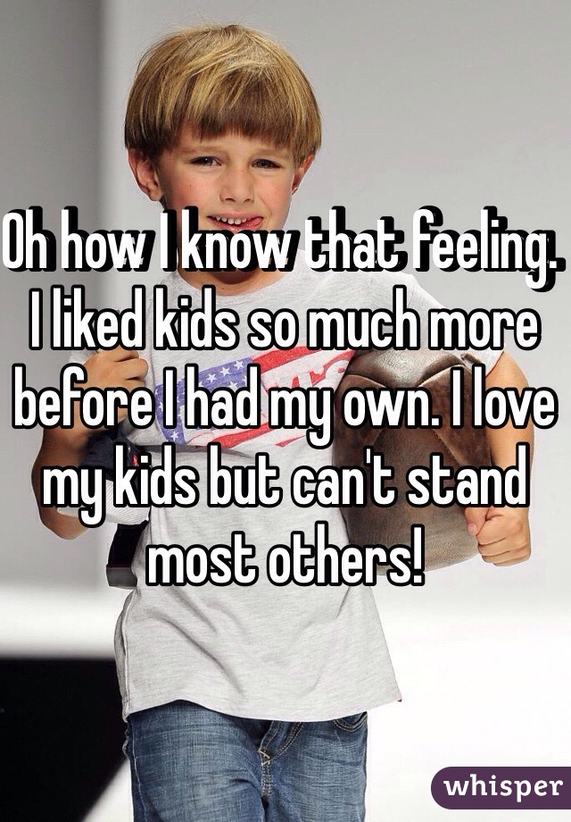 Oh how I know that feeling. I liked kids so much more before I had my own. I love my kids but can't stand most others!