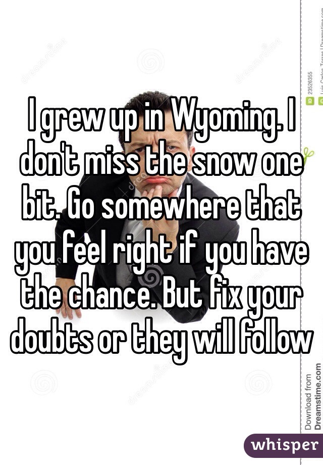 I grew up in Wyoming. I don't miss the snow one bit. Go somewhere that you feel right if you have the chance. But fix your doubts or they will follow 
