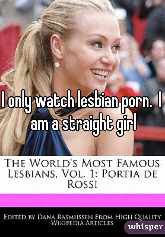 I only watch lesbian porn.  I am a straight girl