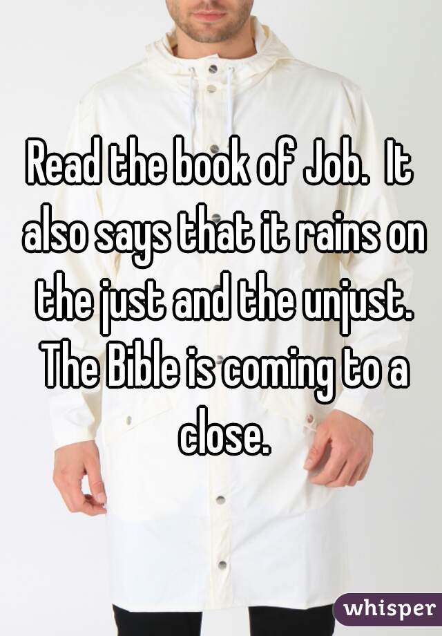 Read the book of Job.  It also says that it rains on the just and the unjust. The Bible is coming to a close.