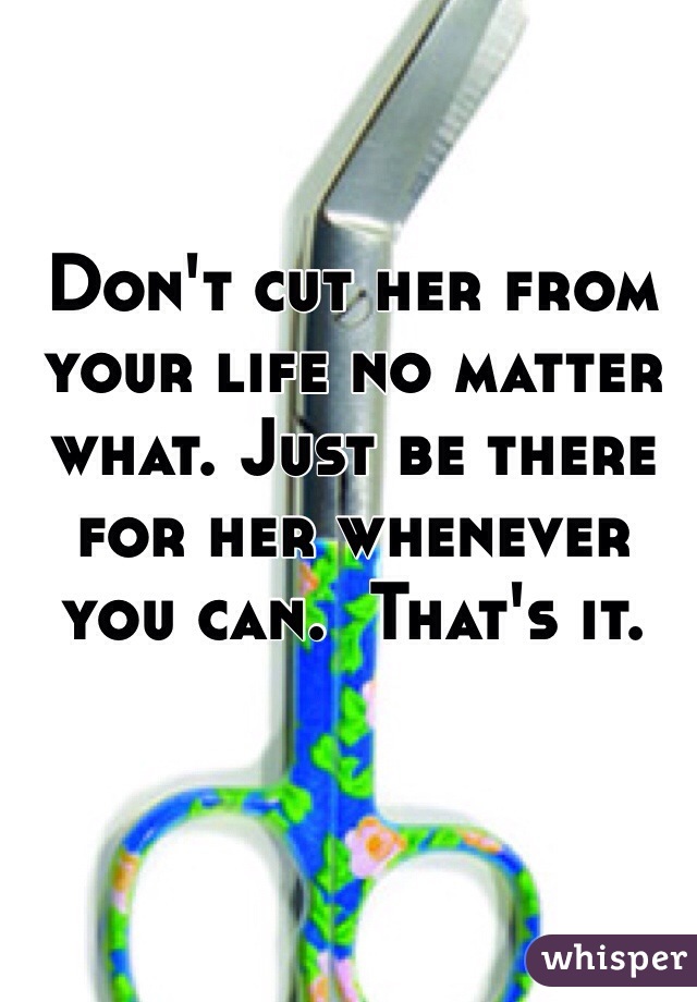 Don't cut her from your life no matter what. Just be there for her whenever you can.  That's it. 