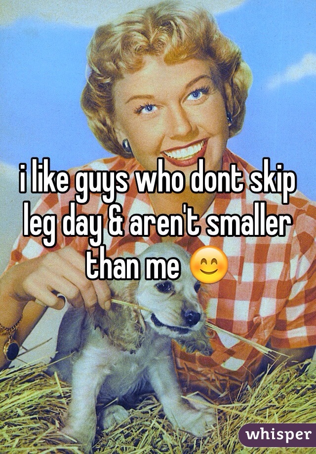 i like guys who dont skip leg day & aren't smaller than me 😊  