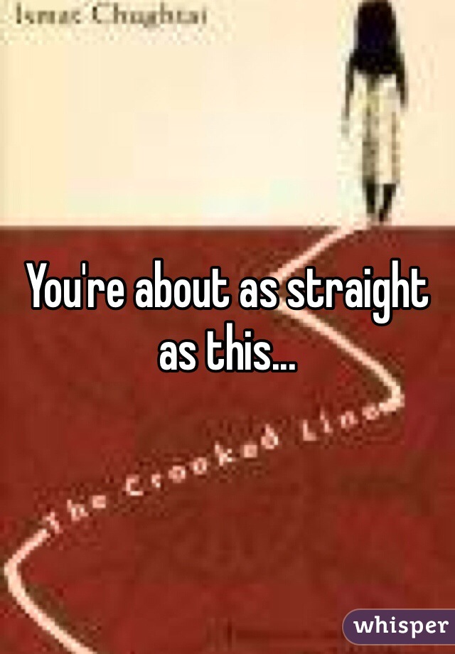 You're about as straight as this...