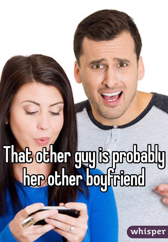That other guy is probably her other boyfriend 