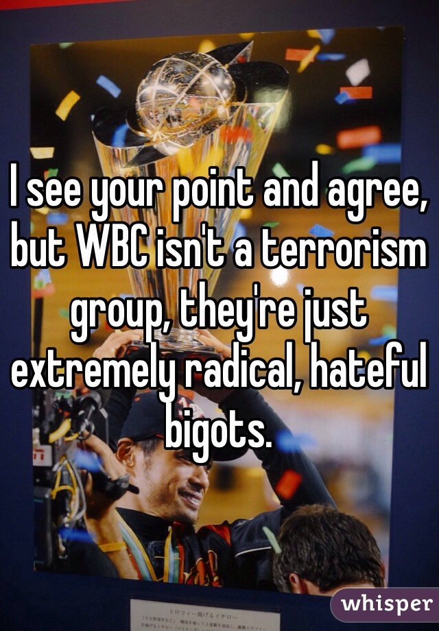 I see your point and agree, but WBC isn't a terrorism group, they're just extremely radical, hateful bigots. 