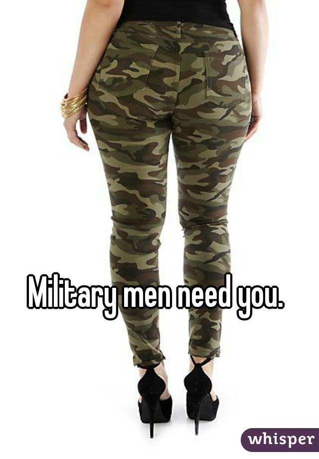 Military men need you.