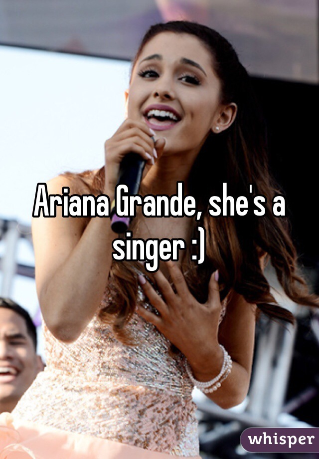 Ariana Grande, she's a singer :)