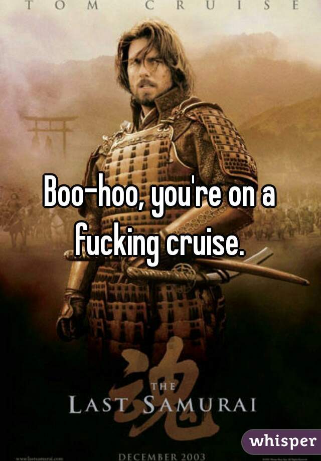 Boo-hoo, you're on a fucking cruise. 