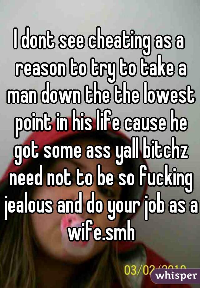 I dont see cheating as a reason to try to take a man down the the lowest point in his life cause he got some ass yall bitchz need not to be so fucking jealous and do your job as a wife.smh