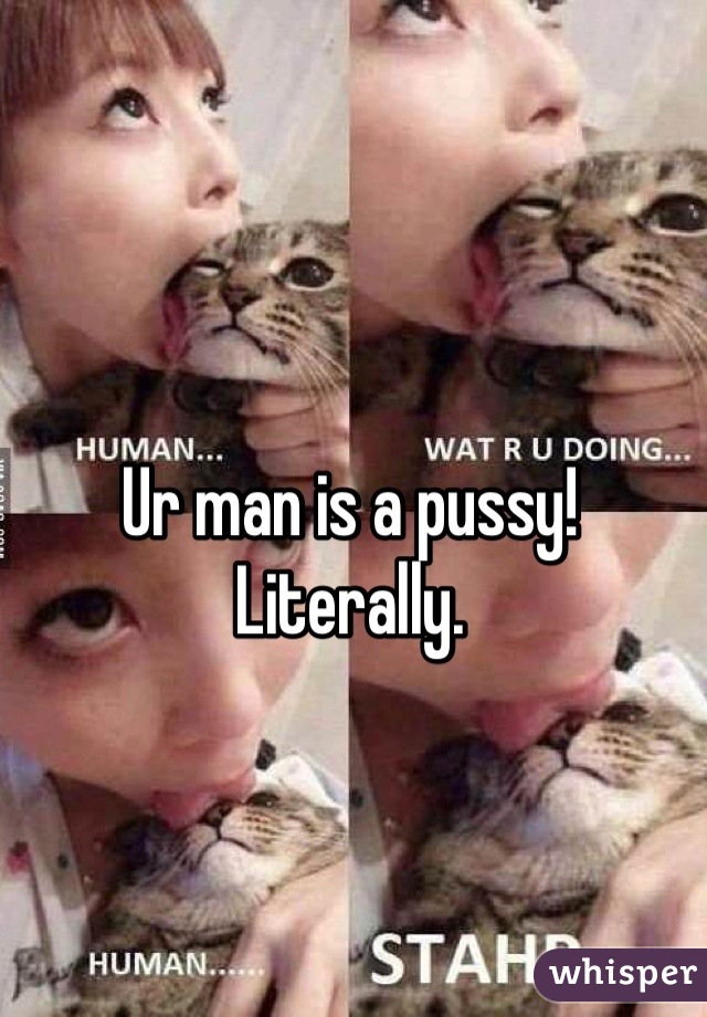 Ur man is a pussy! Literally.