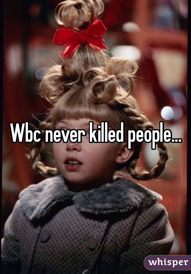 Wbc never killed people...