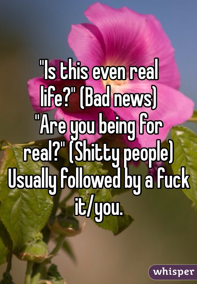 "Is this even real life?" (Bad news)
"Are you being for real?" (Shitty people)
Usually followed by a fuck it/you.