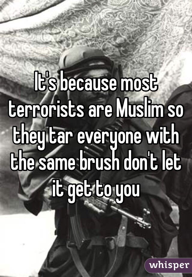 It's because most terrorists are Muslim so they tar everyone with the same brush don't let it get to you 