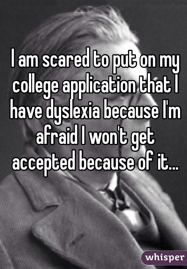 I am scared to put on my college application that I have dyslexia because I'm afraid I won't get accepted because of it...