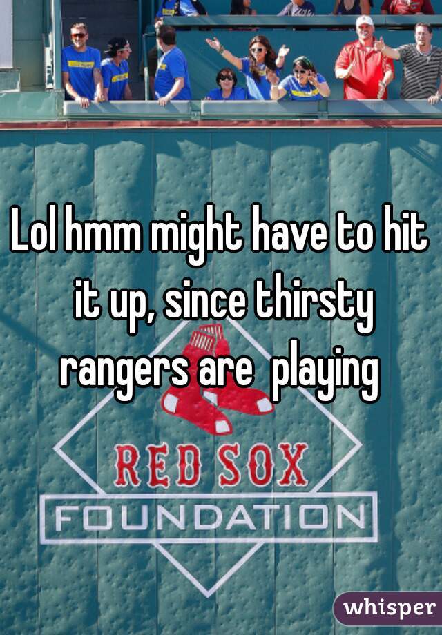 Lol hmm might have to hit it up, since thirsty rangers are  playing 