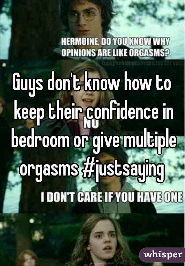 Guys don't know how to keep their confidence in bedroom or give multiple orgasms #justsaying 