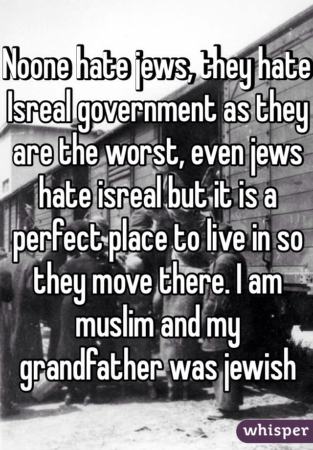 Noone hate jews, they hate Isreal government as they are the worst, even jews hate isreal but it is a perfect place to live in so they move there. I am muslim and my grandfather was jewish 