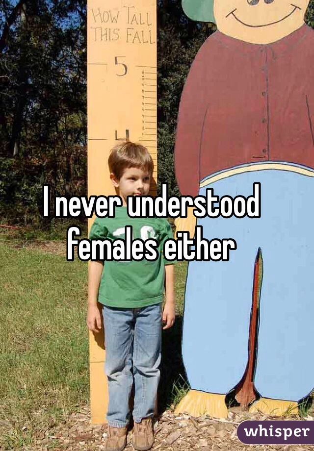 I never understood females either