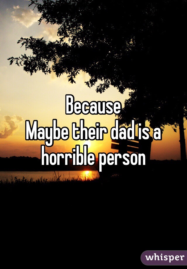 Because
Maybe their dad is a horrible person
