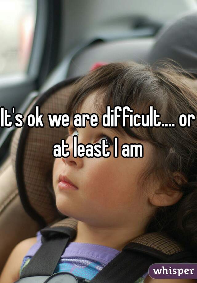 It's ok we are difficult.... or at least I am 