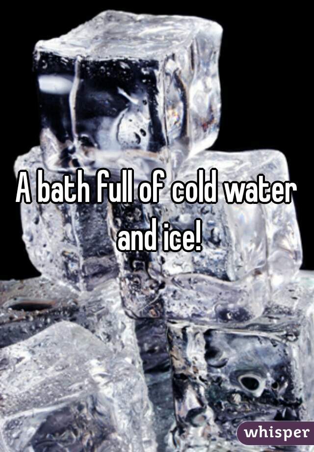 A bath full of cold water and ice!