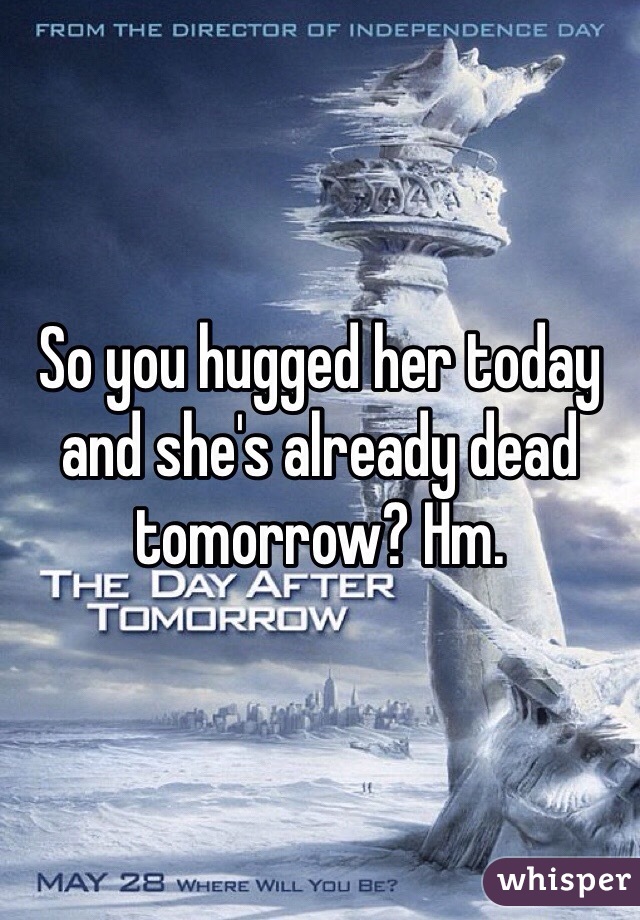 So you hugged her today and she's already dead tomorrow? Hm. 