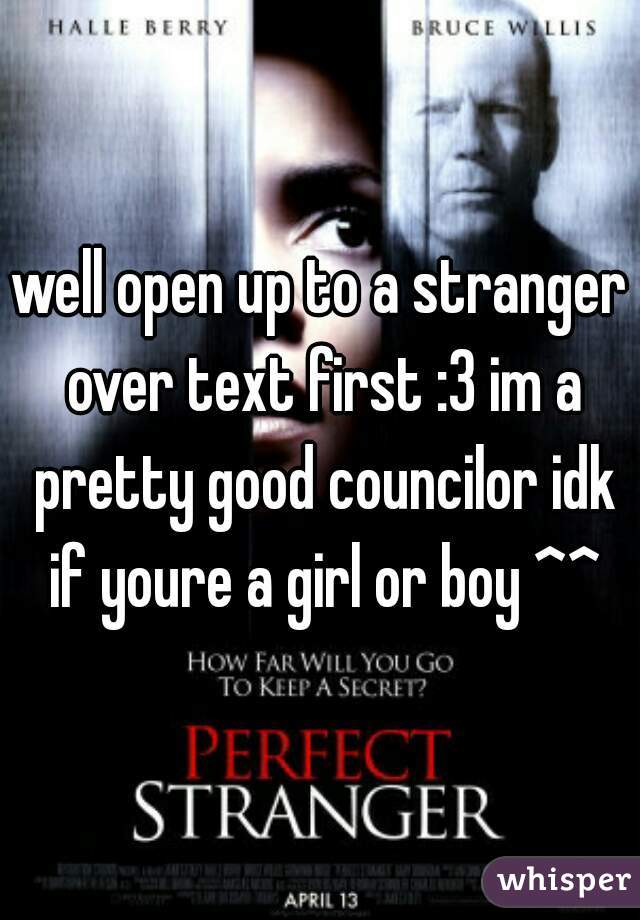 well open up to a stranger over text first :3 im a pretty good councilor idk if youre a girl or boy ^^
