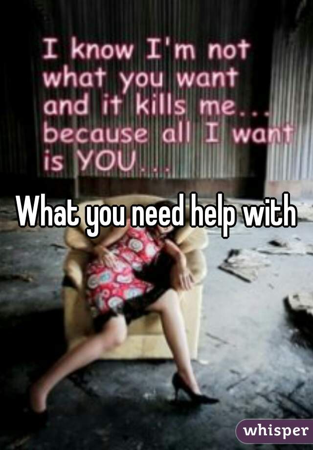 What you need help with