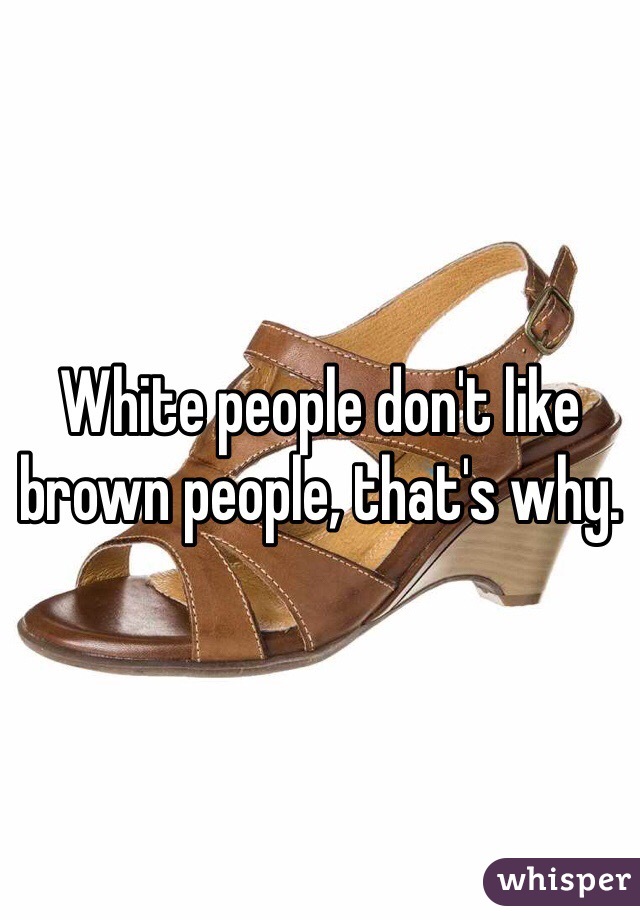White people don't like brown people, that's why.